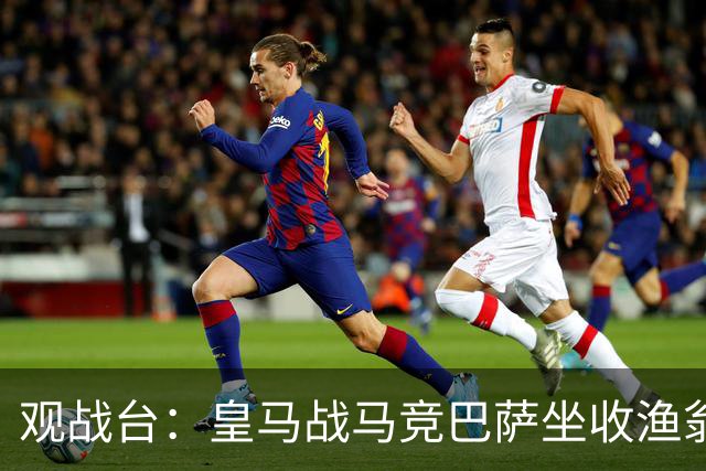 观战台：皇马战马竞巴萨坐收渔翁之利 阿森纳冲八连胜